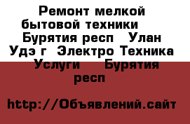 Ремонт мелкой бытовой техники..! - Бурятия респ., Улан-Удэ г. Электро-Техника » Услуги   . Бурятия респ.